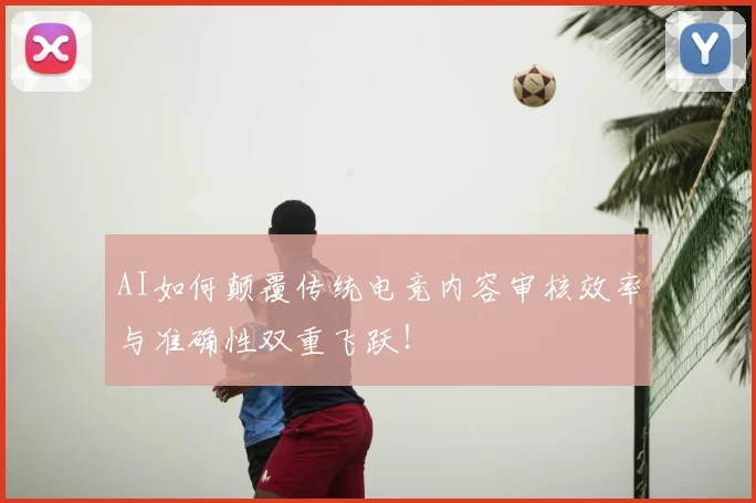 AI如何颠覆传统电竞内容审核效率与准确性双重飞跃！