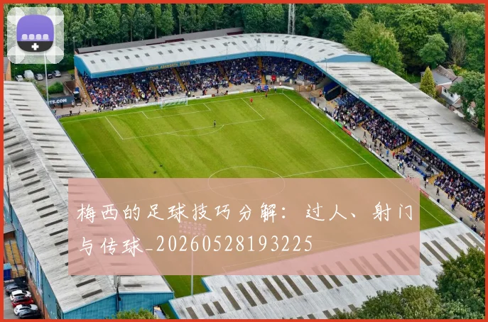 梅西的足球技巧分解:过人、射门与传球_20260528193225