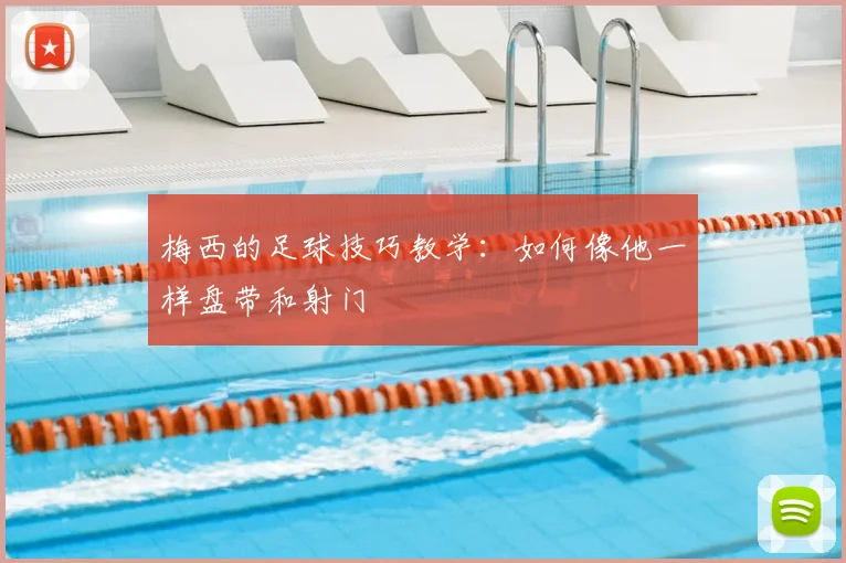 梅西的足球技巧教学：如何像他一样盘带和射门