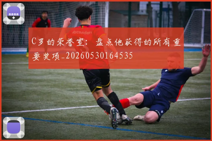 C罗的荣誉室：盘点他获得的所有重要奖项_20260530164535