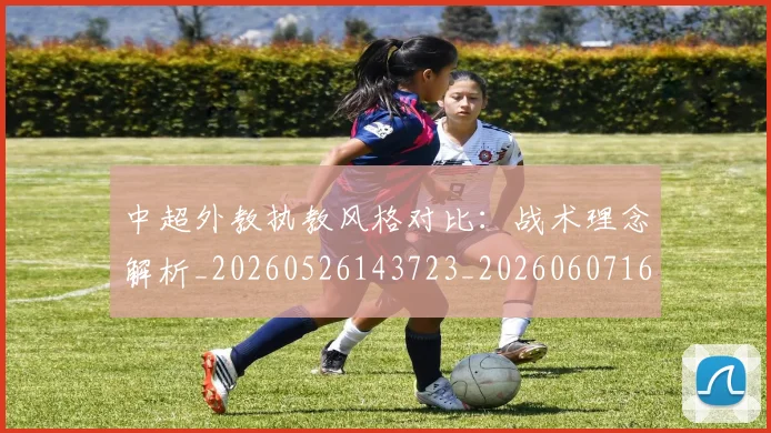 中超外教执教风格对比：战术理念解析_20260526143723_20260607160744