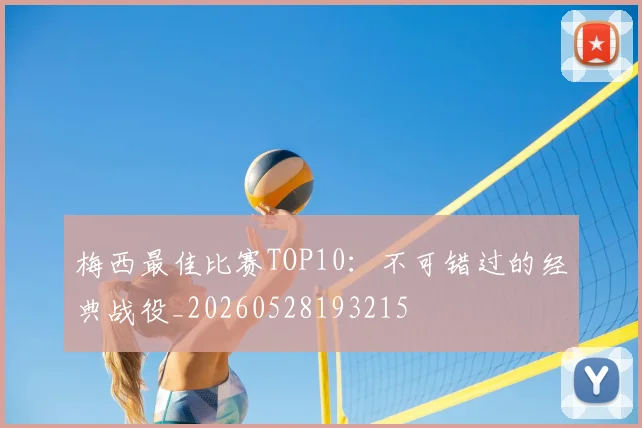 梅西最佳比赛TOP10：不可错过的经典战役_20260528193215
