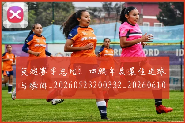 英超赛季总结：回顾年度最佳进球与瞬间_20260523200332_20260610170102