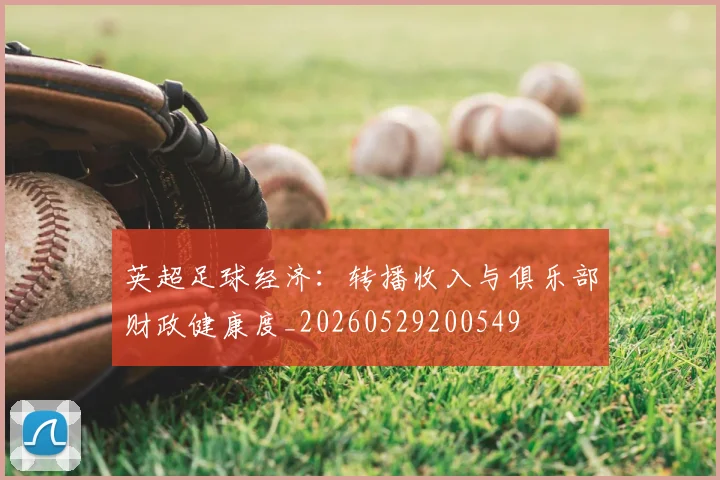英超足球经济：转播收入与俱乐部财政健康度_20260529200549