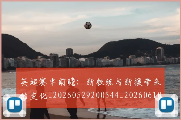 英超赛季前瞻：新教练与新援带来的变化_20260529200544_20260610170101