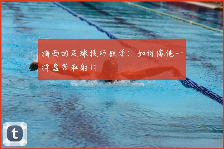 梅西的足球技巧教学：如何像他一样盘带和射门