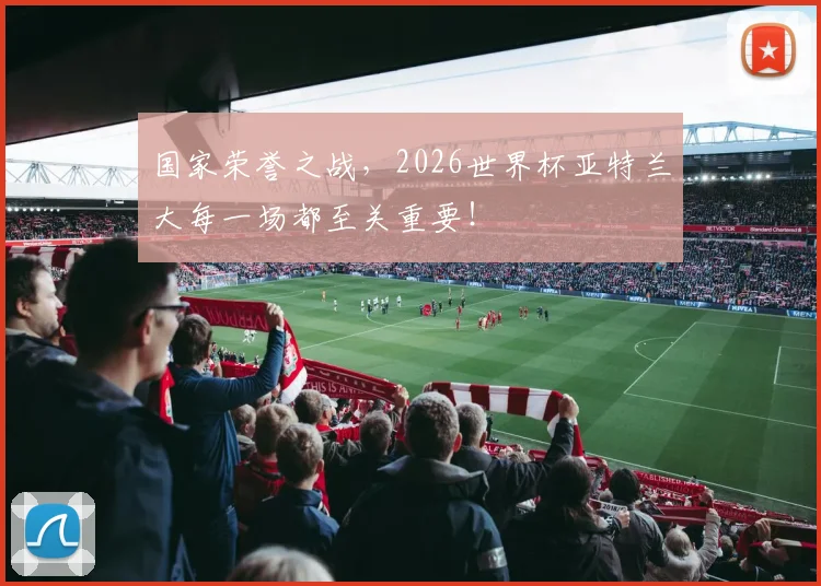 国家荣誉之战，2026世界杯亚特兰大每一场都至关重要！