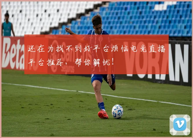 还在为找不到好平台烦恼电竞直播平台推荐，帮你解忧！