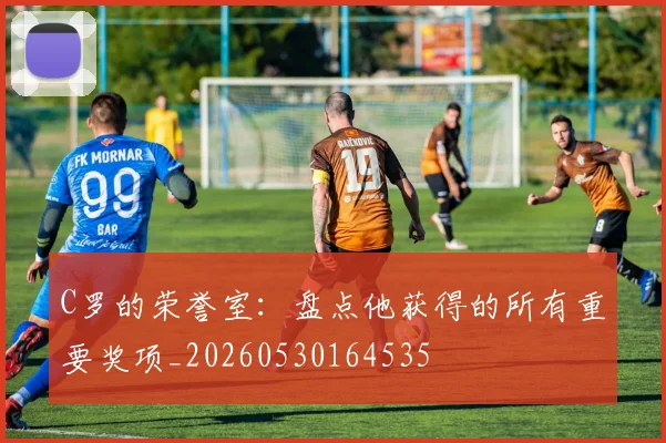 C罗的荣誉室：盘点他获得的所有重要奖项_20260530164535
