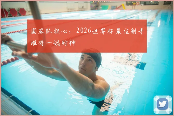 国家队核心，2026世界杯最佳射手谁将一战封神