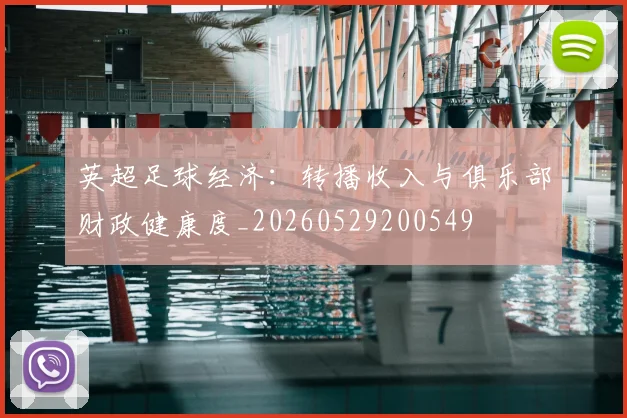 英超足球经济:转播收入与俱乐部财政健康度_20260529200549