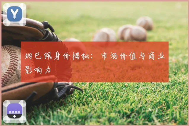 姆巴佩身价揭秘：市场价值与商业影响力