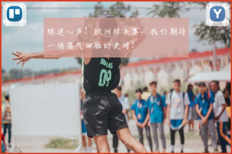 球迷心声！欧洲杯决赛，我们期待一场荡气回肠的史诗！