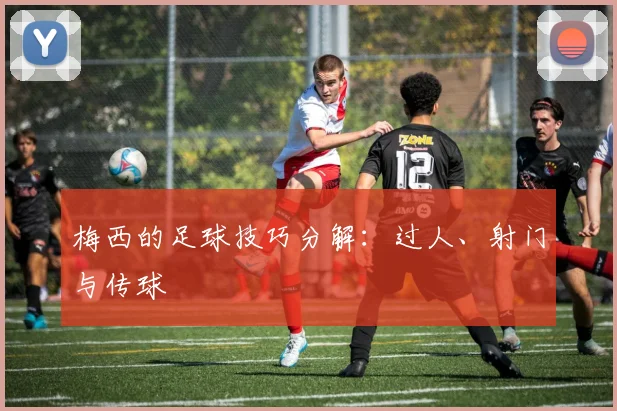 梅西的足球技巧分解:过人、射门与传球