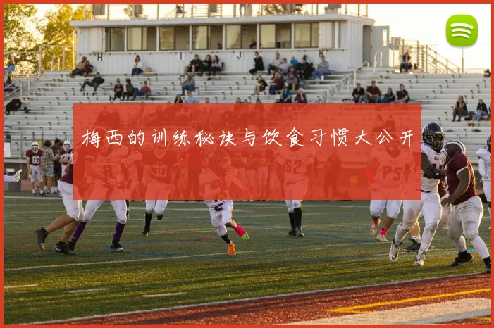 梅西的训练秘诀与饮食习惯大公开