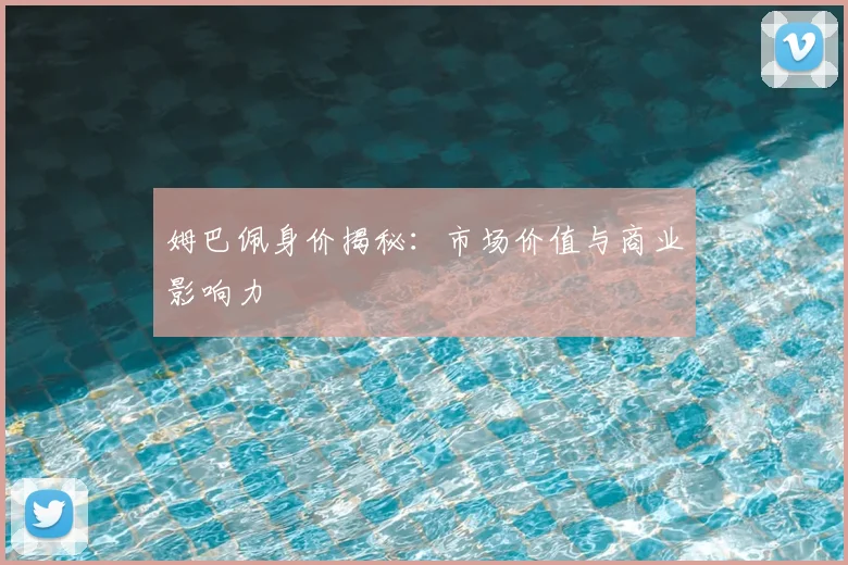 姆巴佩身价揭秘：市场价值与商业影响力