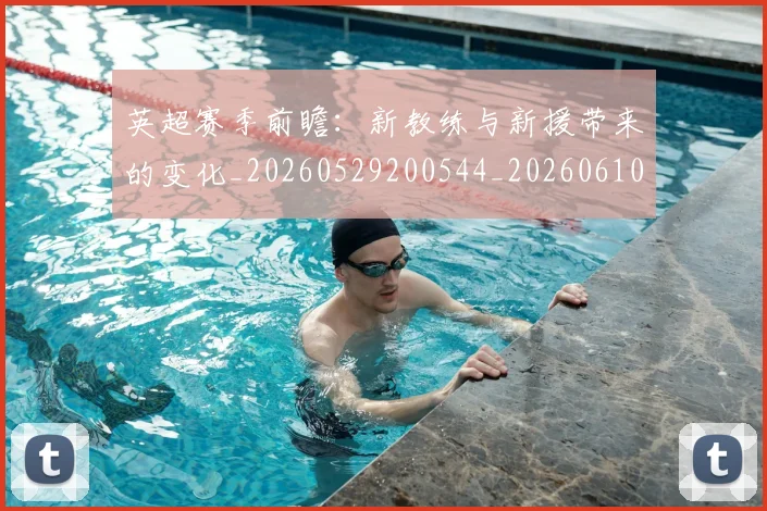 英超赛季前瞻：新教练与新援带来的变化_20260529200544_20260610170101